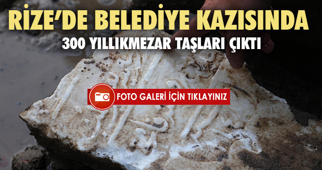 RİZEDE BELEDİYE KAZISINDA 300 YILLIK MEZAR TAŞLARI ÇIKTI