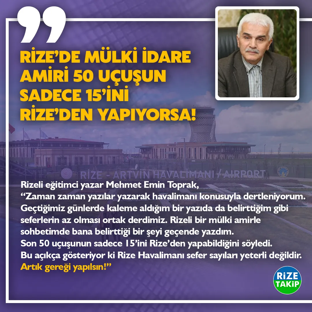 RİZE’DE MÜLKİ İDARE AMİRİ 50 UÇUŞUN SSADECE 15’İNİ RİZE’DEN YAPIYORSA!
Rizeli eğitimci yazar Mehmet Emin Toprak, “Zaman zaman yazılar yazarak havalimanı konusuyla dertleniyorum. Geçtiğimiz günlerde kaleme aldığım bir yazıda da belirttiğim gibi seferlerin az olması ortak derdimiz. Rizeli bir mülki amirle sohbetimde bana belirttiği bir şeyi geçende yazdım. Son 50 uçuşunun sadece 15’ini Rize’den yapabildiğini söyledi. Bu açıkça gösteriyor ki Rize Havalimanı sefer sayıları yeterli değildir. Artık gereği yapılsın!”