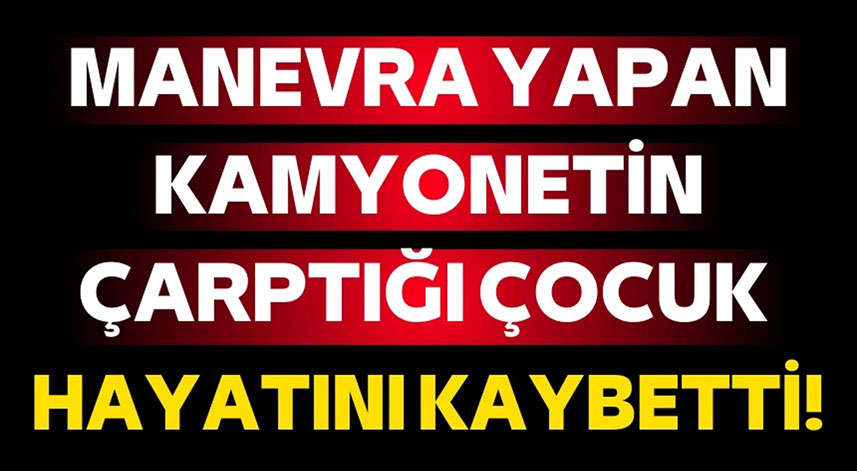 Geri geri manevra yapan kamyonetin çarpması sonucu 3 yaşındaki çocuk hayatını kaybetti