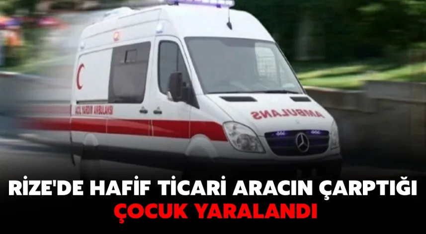 Rize'de hafif ticari aracın çarptığı çocuk yaralandı