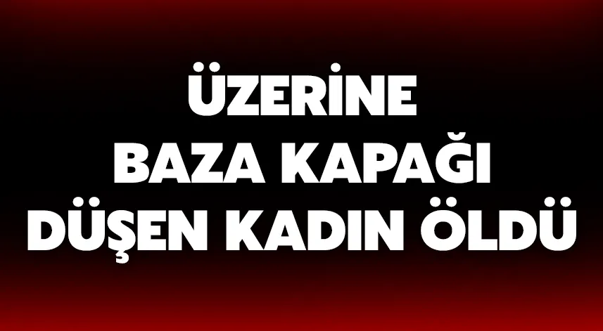 üzerine baza kapağı düşen kadın öldü