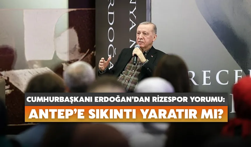 Cumhurbaşkanı Erdoğan’dan Rizespor yorumu: Antep’e sıkıntı yaratır mı?