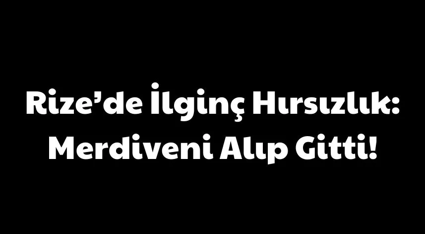 Rize’de İlginç Hırsızlık: Merdiveni Alıp Gitti!