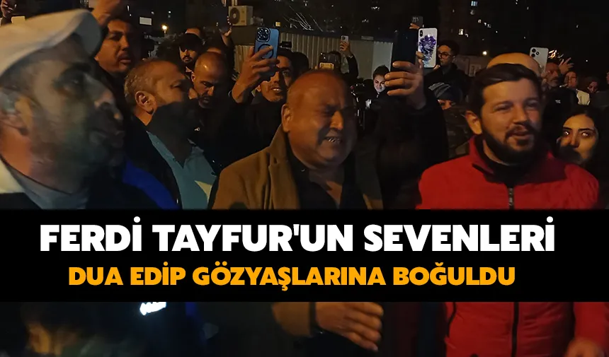 Ferdi Tayfur'un sevenleri dua edip gözyaşlarına boğuldu