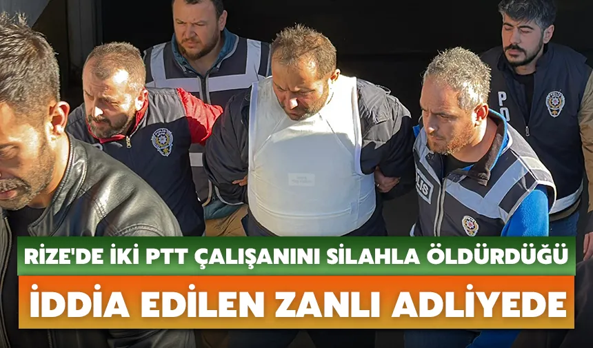 Rize'de iki PTT çalışanını silahla öldürdüğü iddia edilen zanlı adliyede