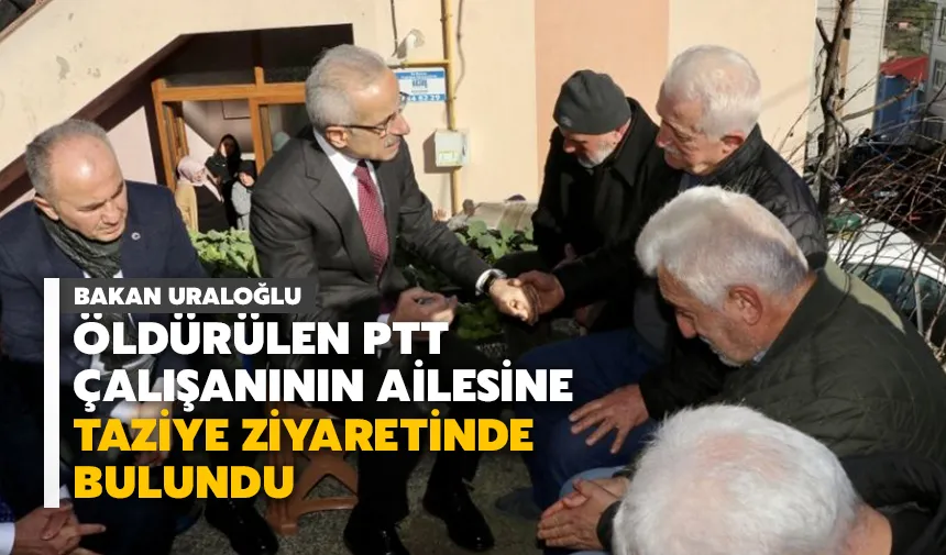 Bakan Uraloğlu, öldürülen PTT çalışanının ailesine taziye ziyaretinde bulundu