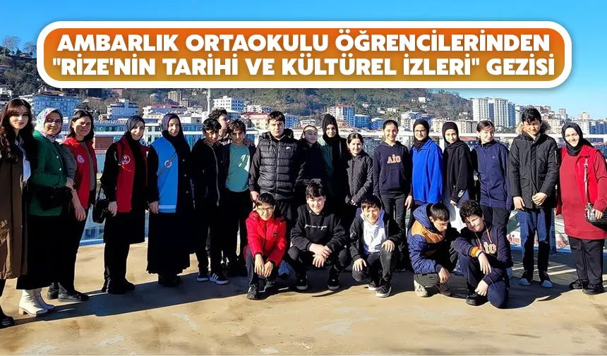 Ambarlık Ortaokulu öğrencilerinden Rize'nin Tarihi ve Kültürel İzleri gezisi