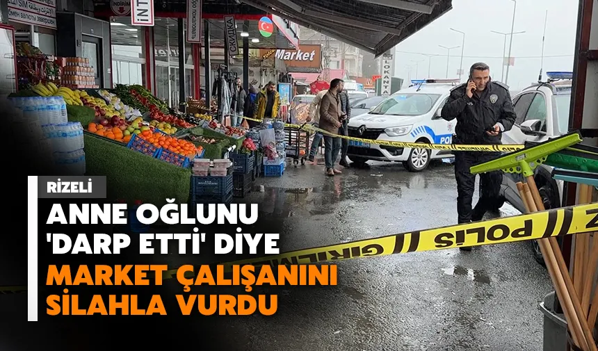 Rizeli anne oğlunu 'darp etti' diye market çalışanını silahla vurdu