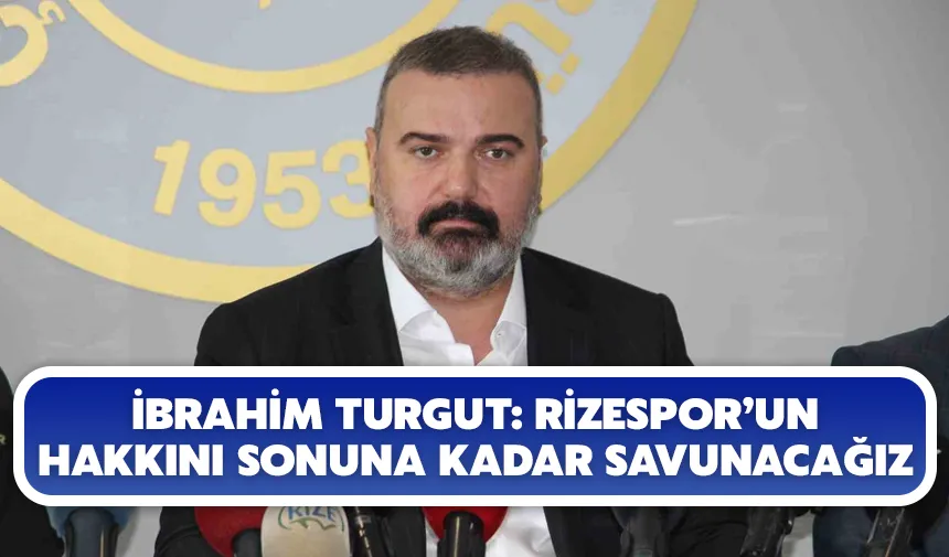 İbrahim Turgut: Rizespor’un hakkını sonuna kadar savunacağız