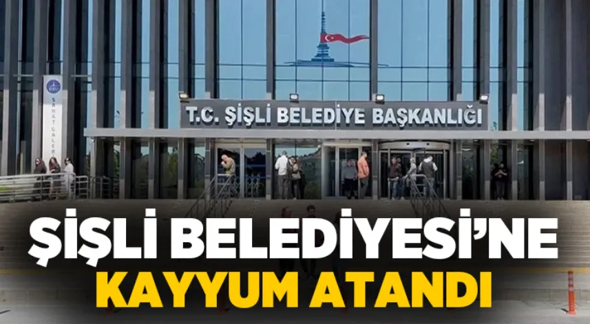 Şişli Belediyesi'ne kayyum atandı