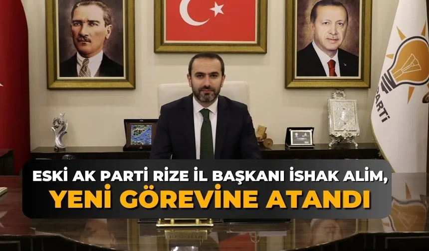 AK Parti Rize Eski İl Başkanı İshak Alim, Yeni Görevine Atandı
