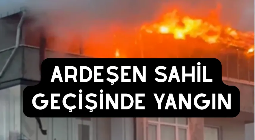 Ardeşen sahil geçişinde yangın: teras kat kül oldu!