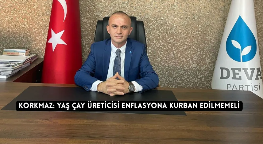 Korkmaz: yaş çay üreticisi enflasyona kurban edilmemeli