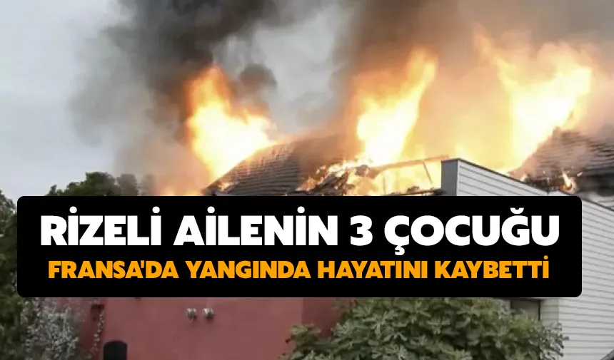 Rizeli ailenin 3 çocuğu Fransa'da yangında hayatını kaybetti