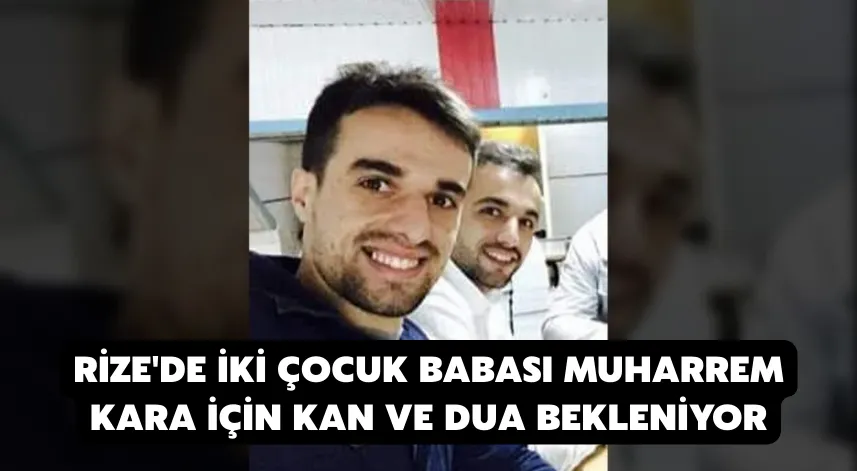 Rize'de iki çocuk babası Muharrem Kara için kan ve dua bekleniyor