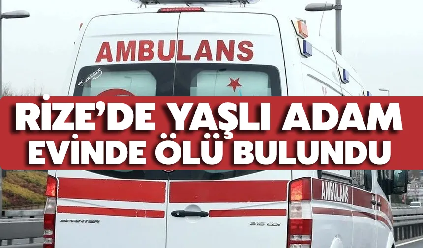 Rize’de yaşlı adam evinde ölü bulundu