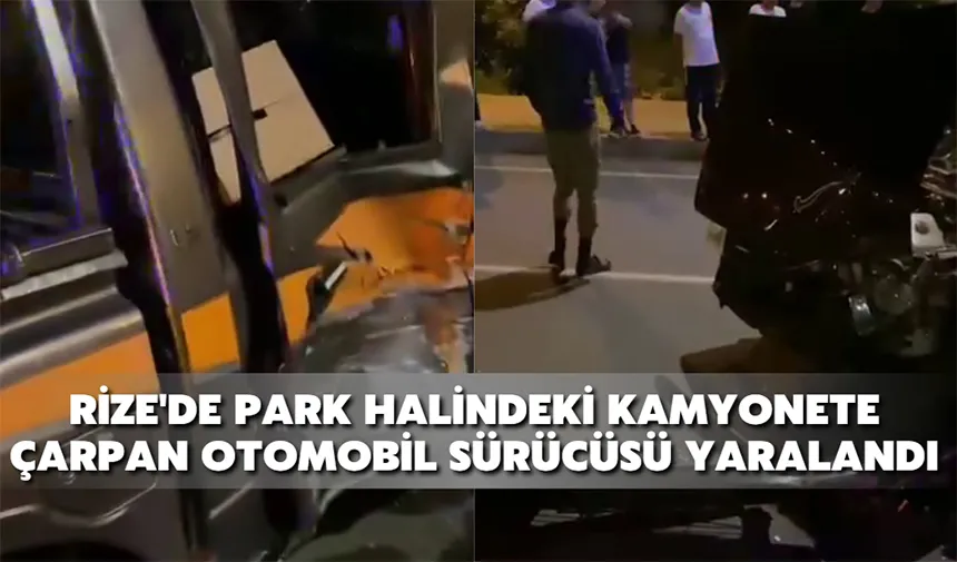 Rize'de park halindeki kamyonete çarpan otomobil sürücüsü yaralandı
