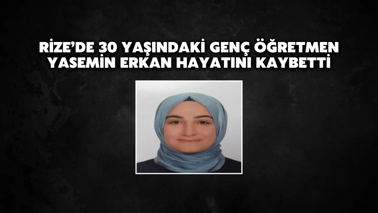 Rize’de 30 Yaşındaki Genç Öğretmen Yasemin Erkan Hayatını Kaybetti