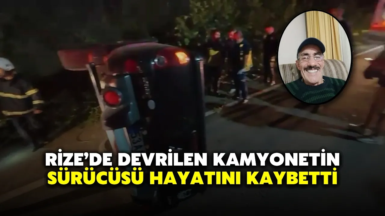 Rize’de devrilen kamyonetin sürücüsü hayatını kaybetti