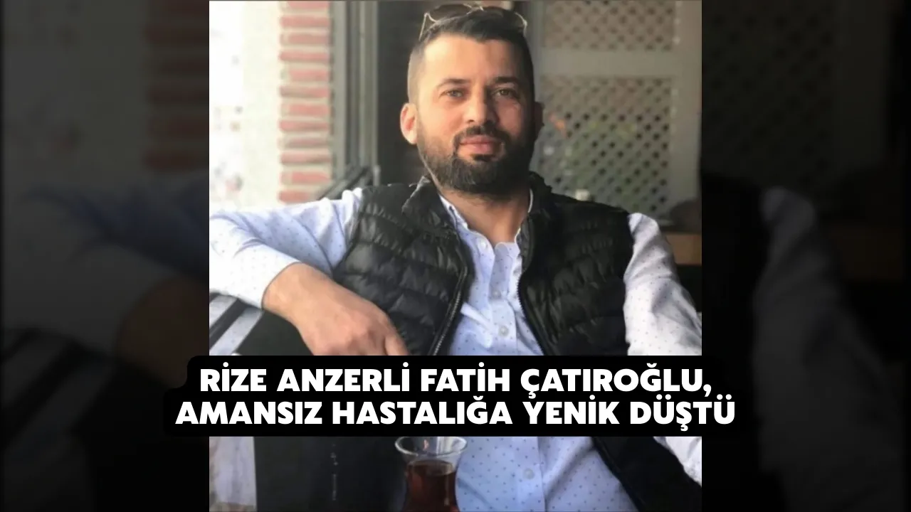 Rize Anzerli Fatih Çatıroğlu, Amansız Hastalığa Yenik Düştü