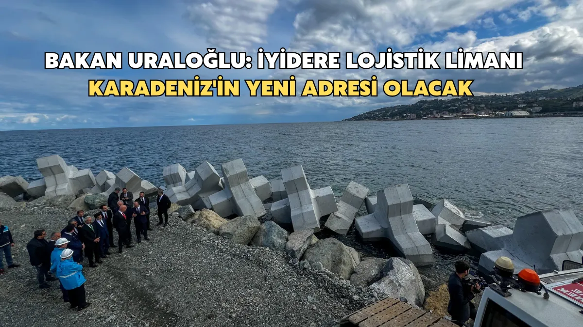  Bakan Uraloğlu: İyidere Lojistik Limanı Karadeniz'in yeni adresi olacak