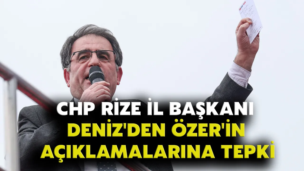 CHP Rize İl Başkanı Deniz'den Özer'in açıklamalarına tepki