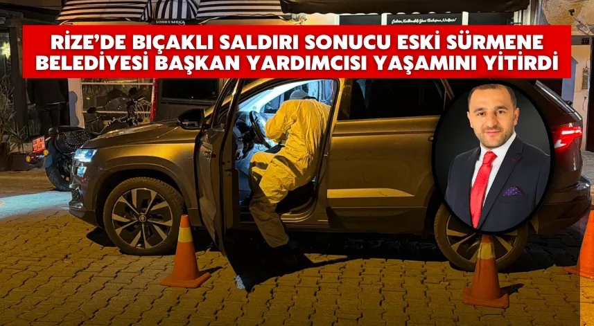 Rize’de bıçaklı saldırı sonucu Eski Sürmene Belediyesi Başkan Yardımcısı yaşamını yitirdi
