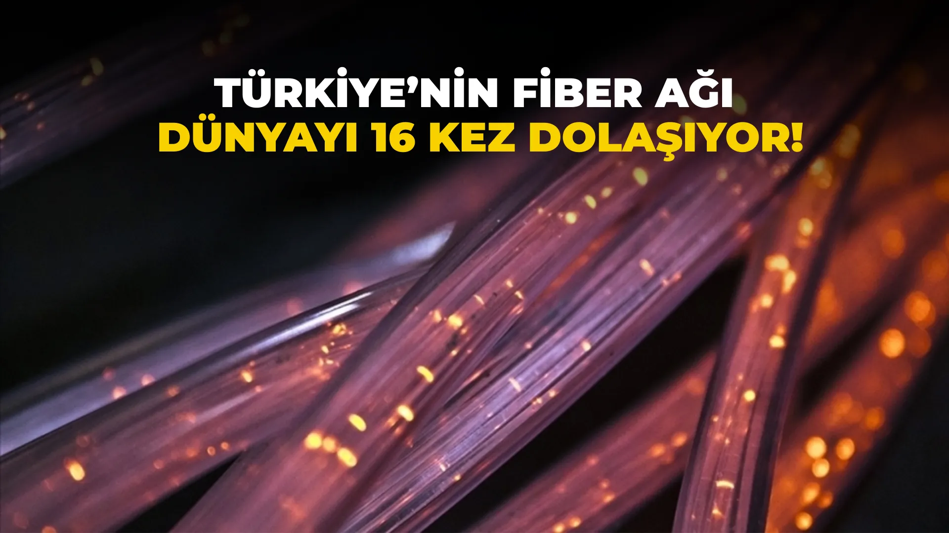 Türkiye’nin Fiber Ağı  Dünyayı 16 Kez Dolaşıyor!